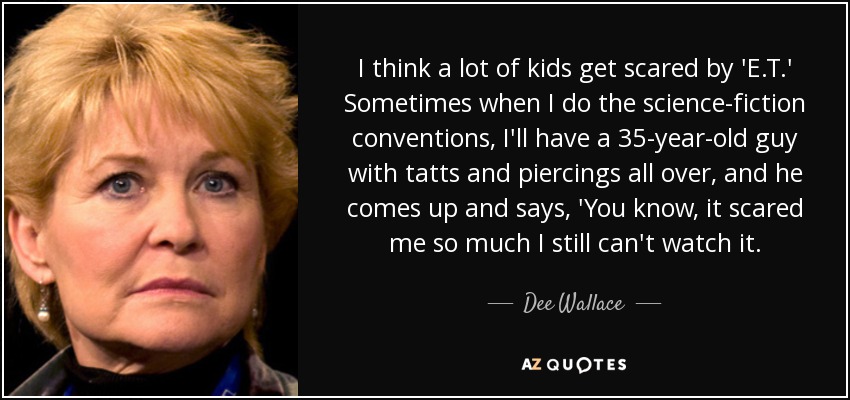 I think a lot of kids get scared by 'E.T.' Sometimes when I do the science-fiction conventions, I'll have a 35-year-old guy with tatts and piercings all over, and he comes up and says, 'You know, it scared me so much I still can't watch it. - Dee Wallace