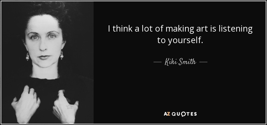 I think a lot of making art is listening to yourself. - Kiki Smith