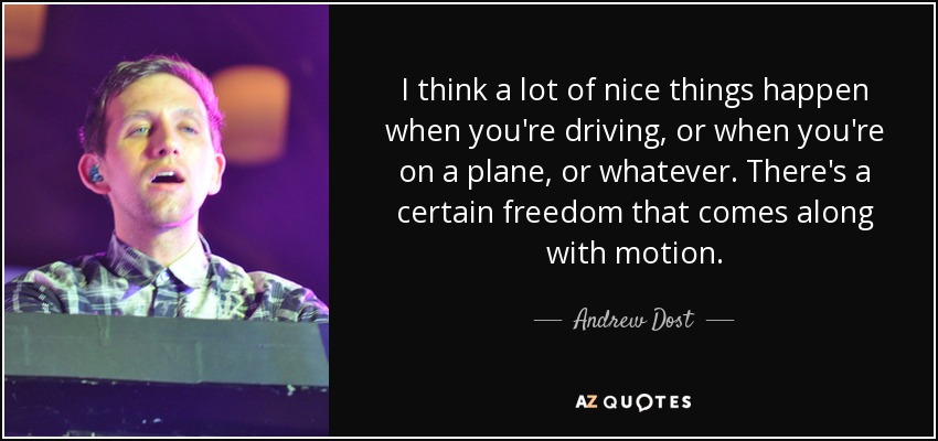 I think a lot of nice things happen when you're driving, or when you're on a plane, or whatever. There's a certain freedom that comes along with motion. - Andrew Dost