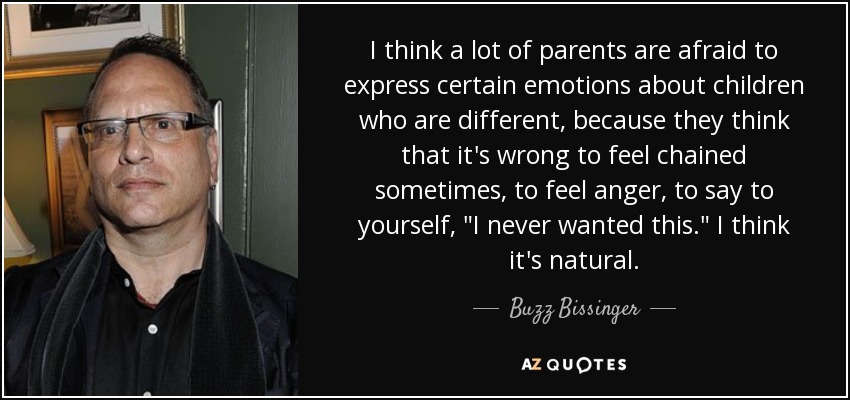 I think a lot of parents are afraid to express certain emotions about children who are different, because they think that it's wrong to feel chained sometimes, to feel anger, to say to yourself, 