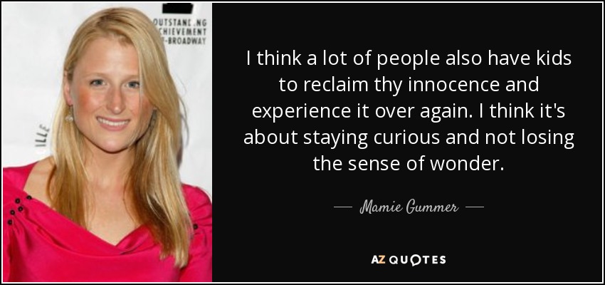 I think a lot of people also have kids to reclaim thу innocence and experience it over again. I think it's about staying curious and not losing the sense of wonder. - Mamie Gummer