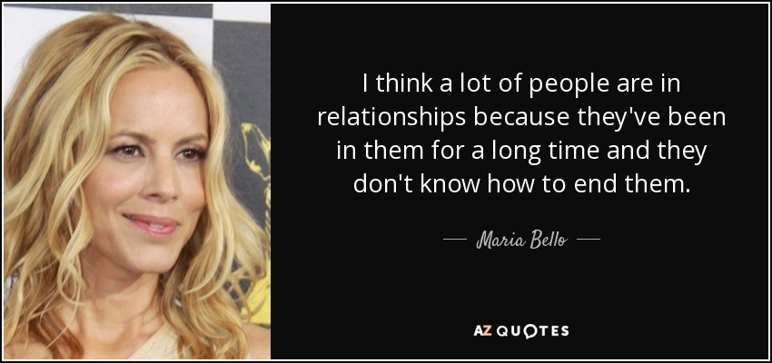 I think a lot of people are in relationships because they've been in them for a long time and they don't know how to end them. - Maria Bello