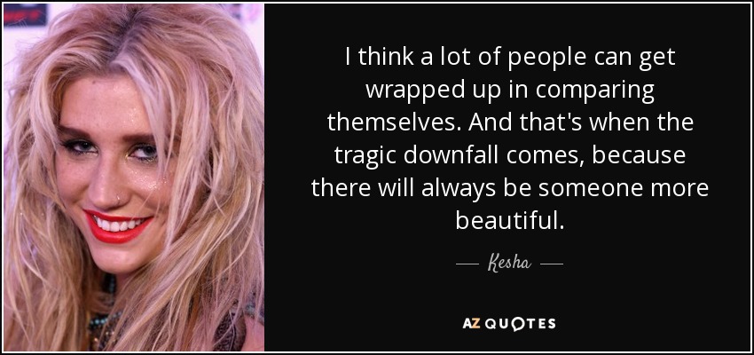 I think a lot of people can get wrapped up in comparing themselves. And that's when the tragic downfall comes, because there will always be someone more beautiful. - Kesha