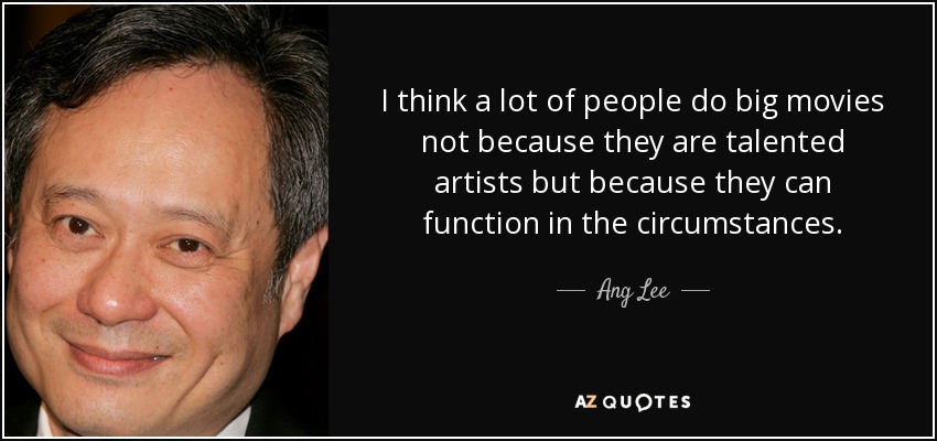 I think a lot of people do big movies not because they are talented artists but because they can function in the circumstances. - Ang Lee