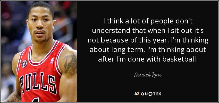 I think a lot of people don't understand that when I sit out it's not because of this year. I'm thinking about long term. I'm thinking about after I'm done with basketball. - Derrick Rose