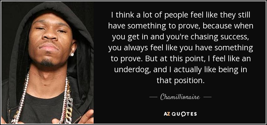 I think a lot of people feel like they still have something to prove, because when you get in and you're chasing success, you always feel like you have something to prove. But at this point, I feel like an underdog, and I actually like being in that position. - Chamillionaire