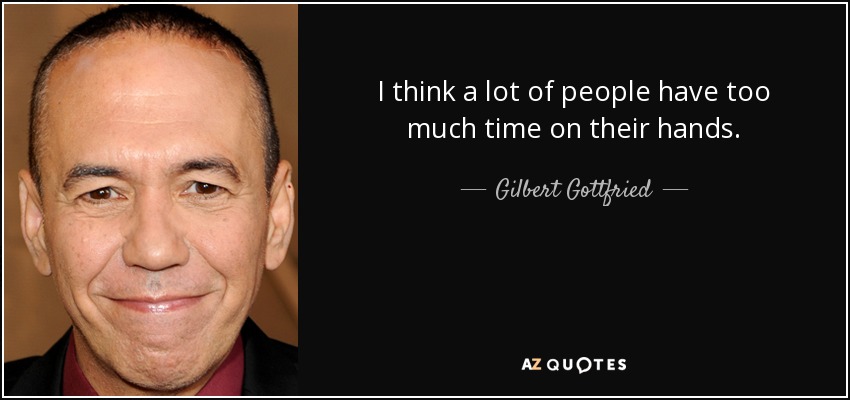 I think a lot of people have too much time on their hands. - Gilbert Gottfried