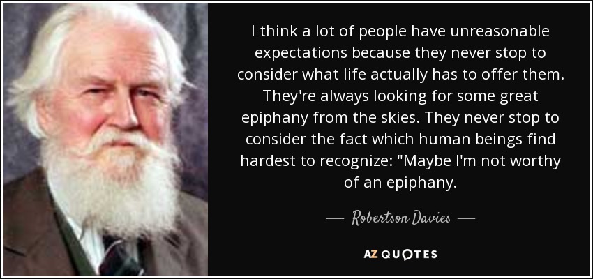 I think a lot of people have unreasonable expectations because they never stop to consider what life actually has to offer them. They're always looking for some great epiphany from the skies. They never stop to consider the fact which human beings find hardest to recognize: 