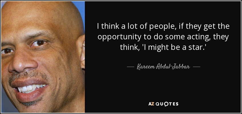 I think a lot of people, if they get the opportunity to do some acting, they think, 'I might be a star.' - Kareem Abdul-Jabbar