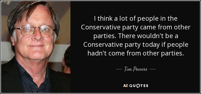 I think a lot of people in the Conservative party came from other parties. There wouldn't be a Conservative party today if people hadn't come from other parties. - Tim Powers