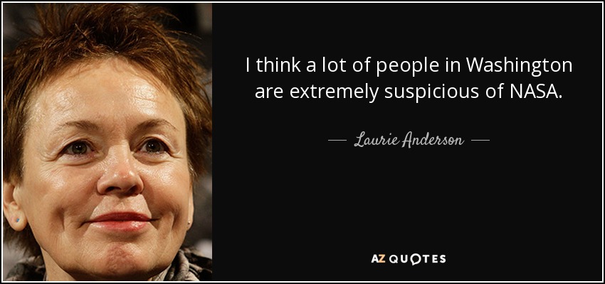 I think a lot of people in Washington are extremely suspicious of NASA. - Laurie Anderson