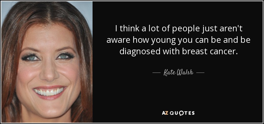 I think a lot of people just aren't aware how young you can be and be diagnosed with breast cancer. - Kate Walsh