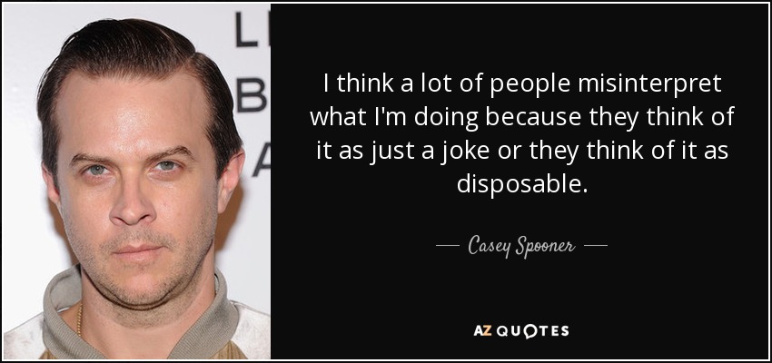 I think a lot of people misinterpret what I'm doing because they think of it as just a joke or they think of it as disposable. - Casey Spooner