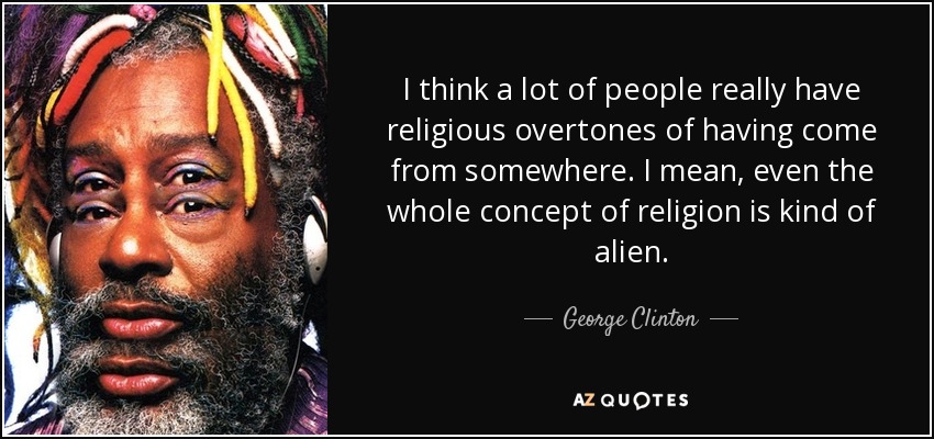 I think a lot of people really have religious overtones of having come from somewhere. I mean, even the whole concept of religion is kind of alien. - George Clinton