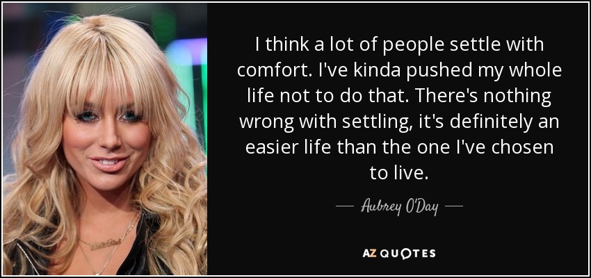 I think a lot of people settle with comfort. I've kinda pushed my whole life not to do that. There's nothing wrong with settling, it's definitely an easier life than the one I've chosen to live. - Aubrey O'Day
