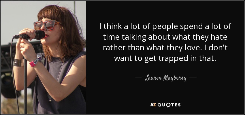 I think a lot of people spend a lot of time talking about what they hate rather than what they love. I don't want to get trapped in that. - Lauren Mayberry