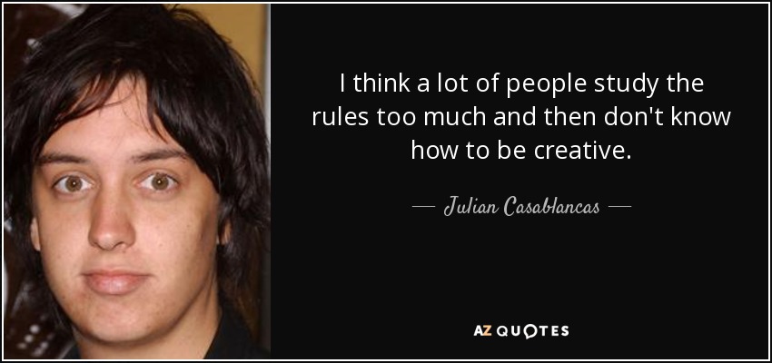 I think a lot of people study the rules too much and then don't know how to be creative. - Julian Casablancas
