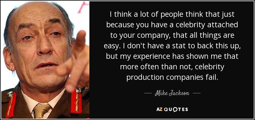 I think a lot of people think that just because you have a celebrity attached to your company, that all things are easy. I don't have a stat to back this up, but my experience has shown me that more often than not, celebrity production companies fail. - Mike Jackson