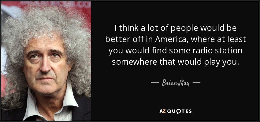 I think a lot of people would be better off in America, where at least you would find some radio station somewhere that would play you. - Brian May