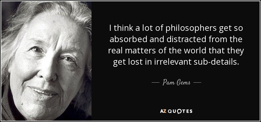 I think a lot of philosophers get so absorbed and distracted from the real matters of the world that they get lost in irrelevant sub-details. - Pam Gems