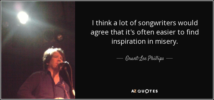 I think a lot of songwriters would agree that it's often easier to find inspiration in misery. - Grant-Lee Phillips