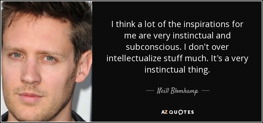 I think a lot of the inspirations for me are very instinctual and subconscious. I don't over intellectualize stuff much. It's a very instinctual thing. - Neill Blomkamp