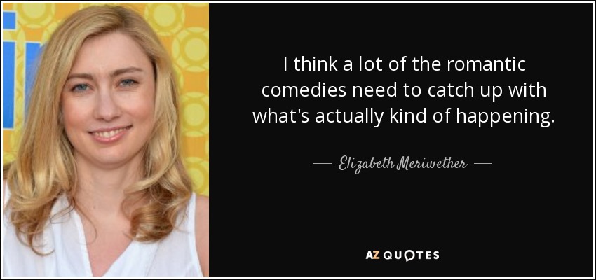 I think a lot of the romantic comedies need to catch up with what's actually kind of happening. - Elizabeth Meriwether