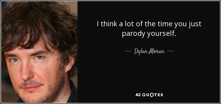 I think a lot of the time you just parody yourself. - Dylan Moran