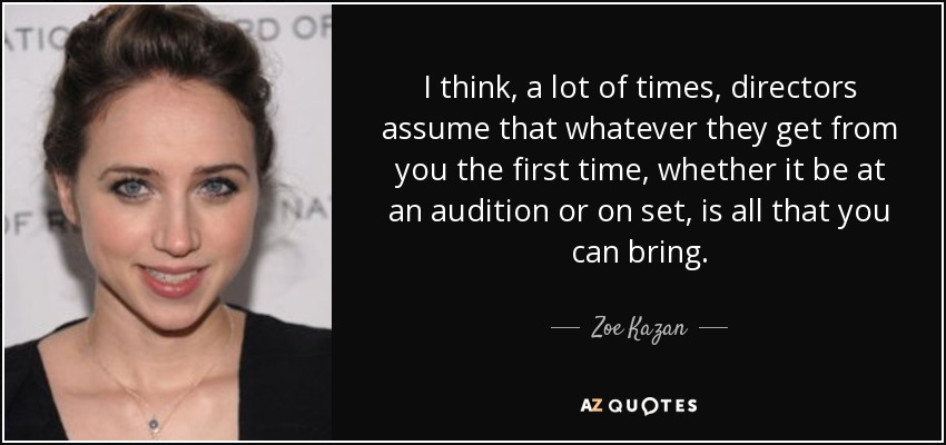 I think, a lot of times, directors assume that whatever they get from you the first time, whether it be at an audition or on set, is all that you can bring. - Zoe Kazan