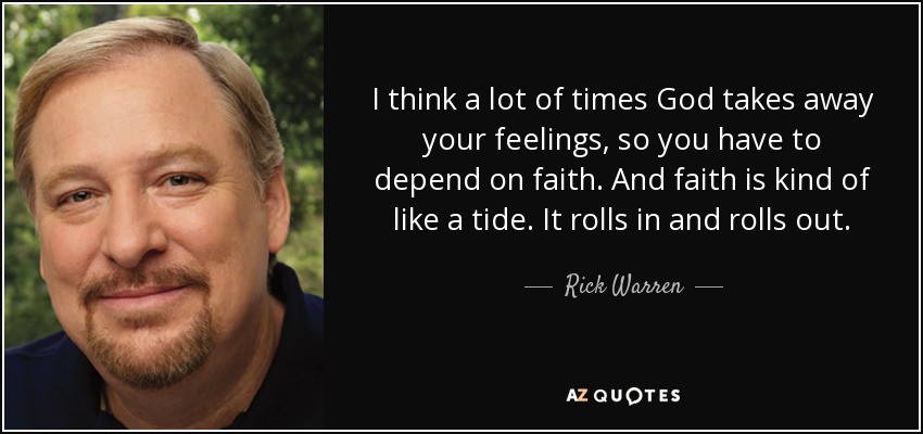 I think a lot of times God takes away your feelings, so you have to depend on faith. And faith is kind of like a tide. It rolls in and rolls out. - Rick Warren