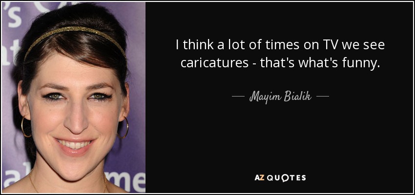 I think a lot of times on TV we see caricatures - that's what's funny. - Mayim Bialik