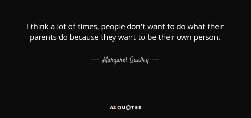 I think a lot of times, people don't want to do what their parents do because they want to be their own person. - Margaret Qualley