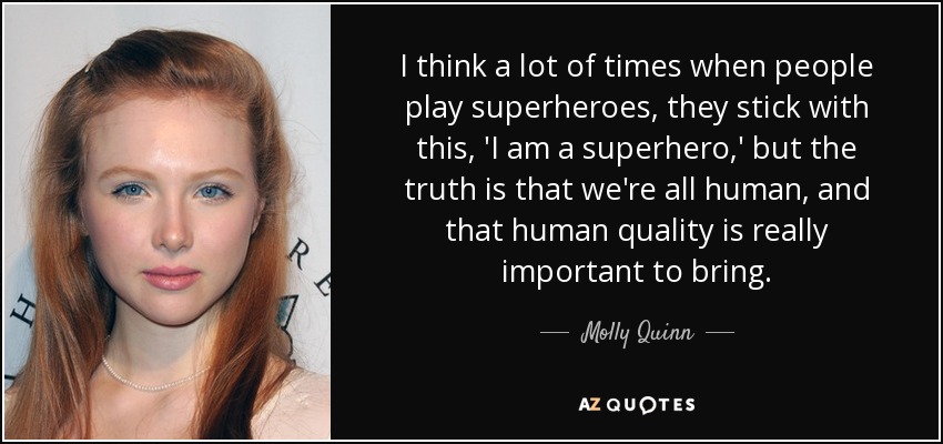 I think a lot of times when people play superheroes, they stick with this, 'I am a superhero,' but the truth is that we're all human, and that human quality is really important to bring. - Molly Quinn