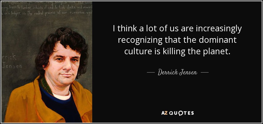 I think a lot of us are increasingly recognizing that the dominant culture is killing the planet. - Derrick Jensen