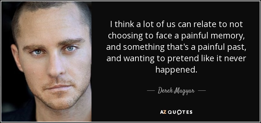 I think a lot of us can relate to not choosing to face a painful memory, and something that's a painful past, and wanting to pretend like it never happened. - Derek Magyar