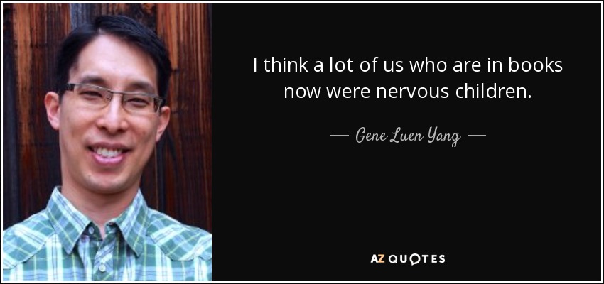 I think a lot of us who are in books now were nervous children. - Gene Luen Yang