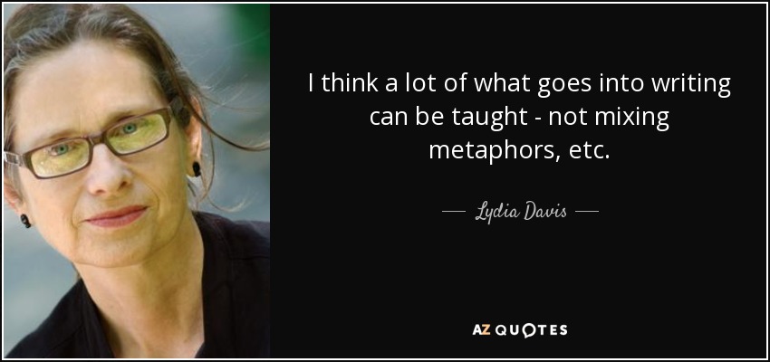 I think a lot of what goes into writing can be taught - not mixing metaphors, etc. - Lydia Davis