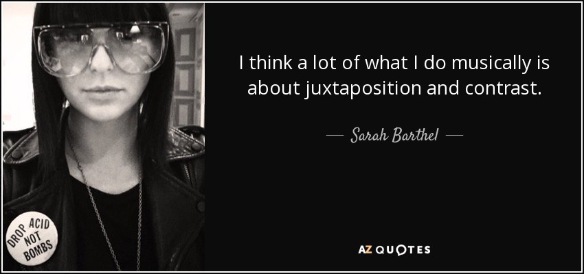 I think a lot of what I do musically is about juxtaposition and contrast. - Sarah Barthel