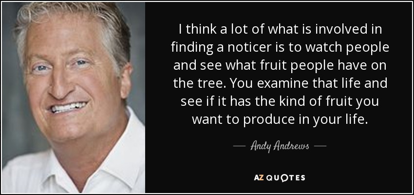 I think a lot of what is involved in finding a noticer is to watch people and see what fruit people have on the tree. You examine that life and see if it has the kind of fruit you want to produce in your life. - Andy Andrews