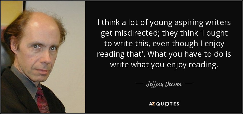 I think a lot of young aspiring writers get misdirected; they think 'I ought to write this, even though I enjoy reading that'. What you have to do is write what you enjoy reading. - Jeffery Deaver