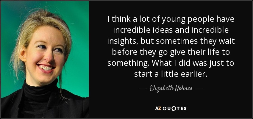 I think a lot of young people have incredible ideas and incredible insights, but sometimes they wait before they go give their life to something. What I did was just to start a little earlier. - Elizabeth Holmes
