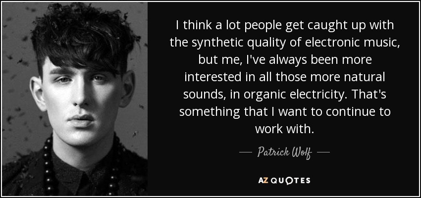 I think a lot people get caught up with the synthetic quality of electronic music, but me, I've always been more interested in all those more natural sounds, in organic electricity. That's something that I want to continue to work with. - Patrick Wolf