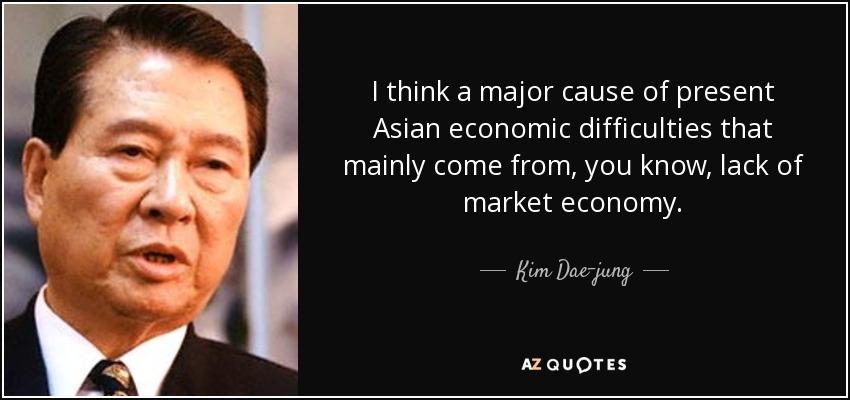 I think a major cause of present Asian economic difficulties that mainly come from, you know, lack of market economy. - Kim Dae-jung