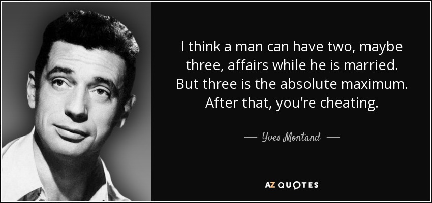 I think a man can have two, maybe three, affairs while he is married. But three is the absolute maximum. After that, you're cheating. - Yves Montand