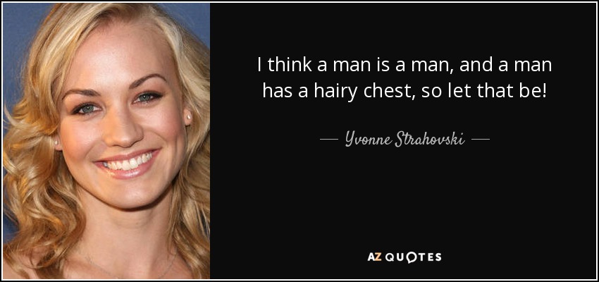 I think a man is a man, and a man has a hairy chest, so let that be! - Yvonne Strahovski