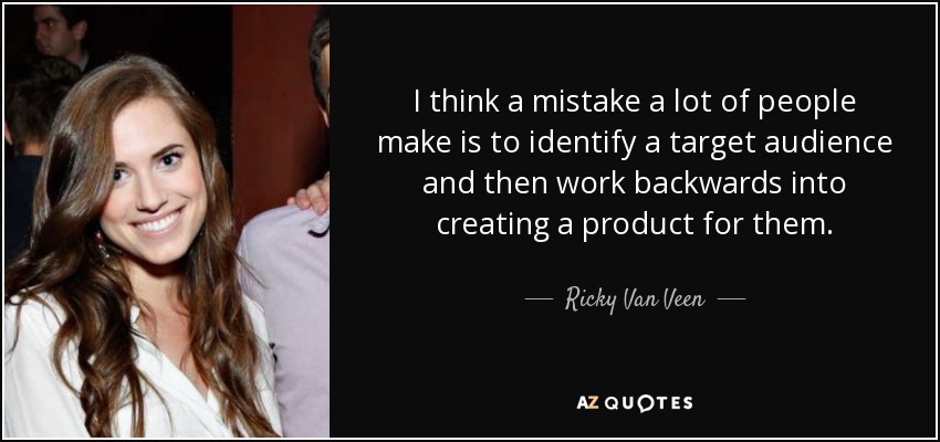 I think a mistake a lot of people make is to identify a target audience and then work backwards into creating a product for them. - Ricky Van Veen