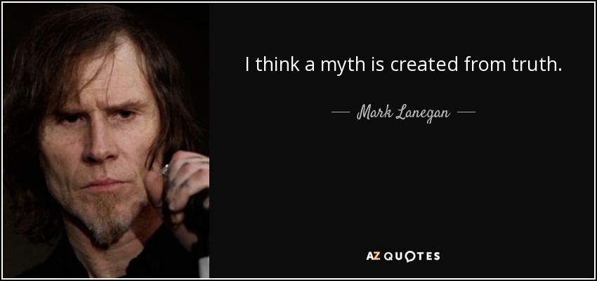 I think a myth is created from truth. - Mark Lanegan
