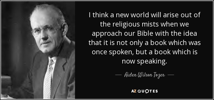 I think a new world will arise out of the religious mists when we approach our Bible with the idea that it is not only a book which was once spoken, but a book which is now speaking. - Aiden Wilson Tozer