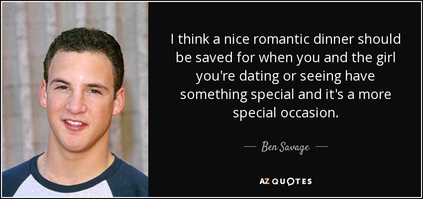 I think a nice romantic dinner should be saved for when you and the girl you're dating or seeing have something special and it's a more special occasion. - Ben Savage