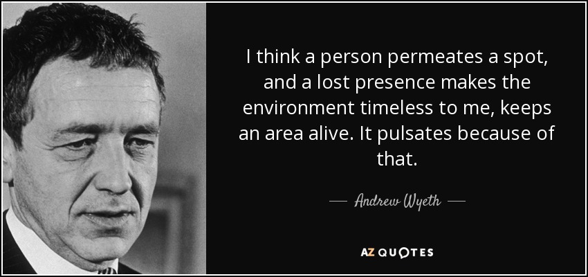 I think a person permeates a spot, and a lost presence makes the environment timeless to me, keeps an area alive. It pulsates because of that. - Andrew Wyeth